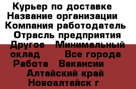 Курьер по доставке › Название организации ­ Компания-работодатель › Отрасль предприятия ­ Другое › Минимальный оклад ­ 1 - Все города Работа » Вакансии   . Алтайский край,Новоалтайск г.